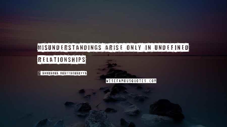 Anuradha Bhattacharyya Quotes: Misunderstandings arise only in undefined relationships