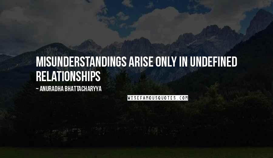 Anuradha Bhattacharyya Quotes: Misunderstandings arise only in undefined relationships