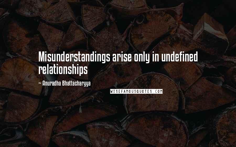 Anuradha Bhattacharyya Quotes: Misunderstandings arise only in undefined relationships