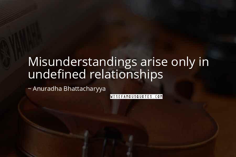 Anuradha Bhattacharyya Quotes: Misunderstandings arise only in undefined relationships