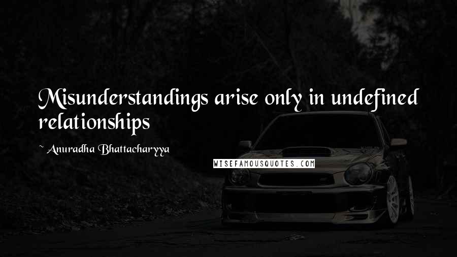 Anuradha Bhattacharyya Quotes: Misunderstandings arise only in undefined relationships