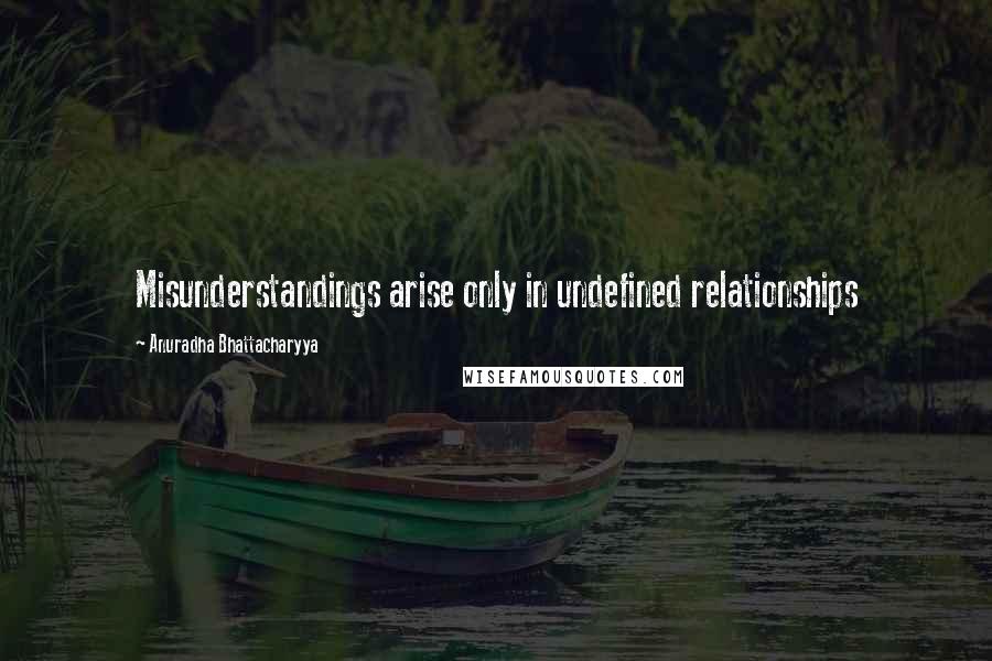 Anuradha Bhattacharyya Quotes: Misunderstandings arise only in undefined relationships