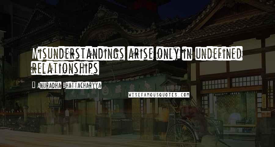 Anuradha Bhattacharyya Quotes: Misunderstandings arise only in undefined relationships