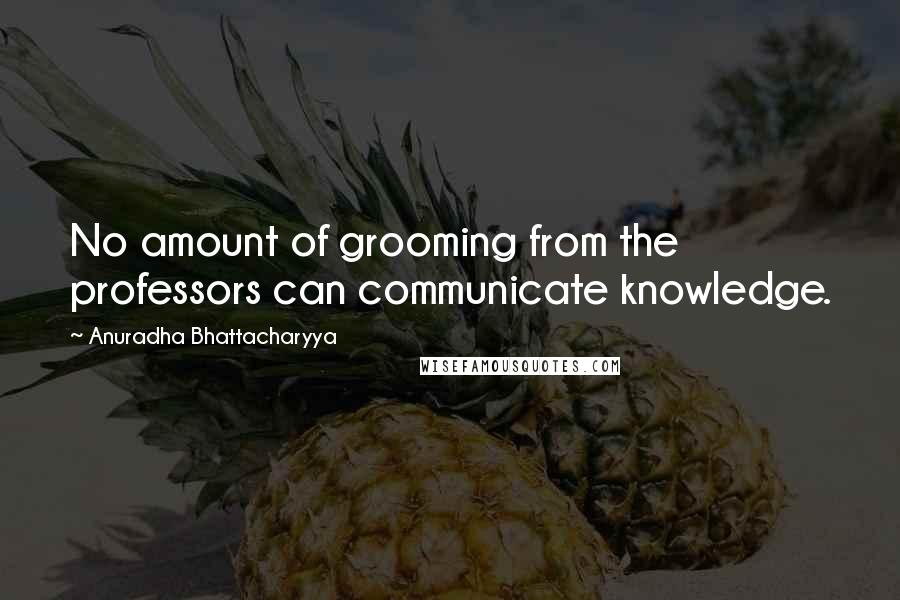 Anuradha Bhattacharyya Quotes: No amount of grooming from the professors can communicate knowledge.