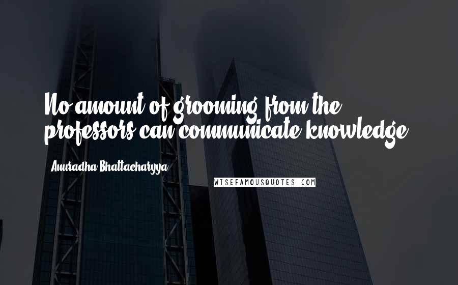 Anuradha Bhattacharyya Quotes: No amount of grooming from the professors can communicate knowledge.