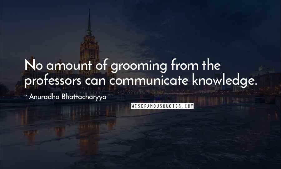 Anuradha Bhattacharyya Quotes: No amount of grooming from the professors can communicate knowledge.