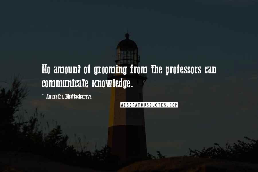 Anuradha Bhattacharyya Quotes: No amount of grooming from the professors can communicate knowledge.