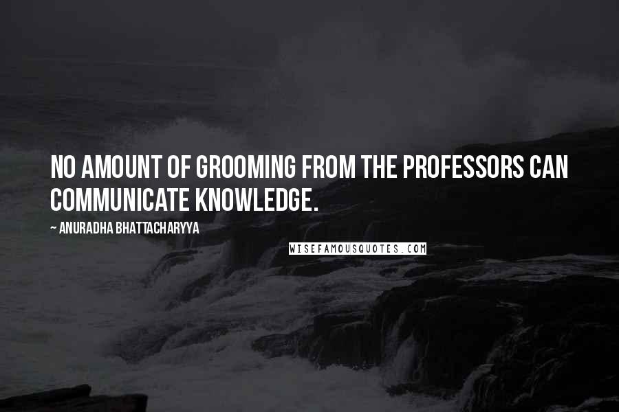 Anuradha Bhattacharyya Quotes: No amount of grooming from the professors can communicate knowledge.