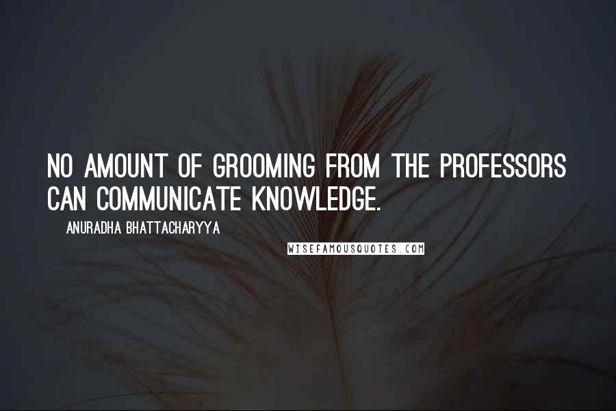 Anuradha Bhattacharyya Quotes: No amount of grooming from the professors can communicate knowledge.