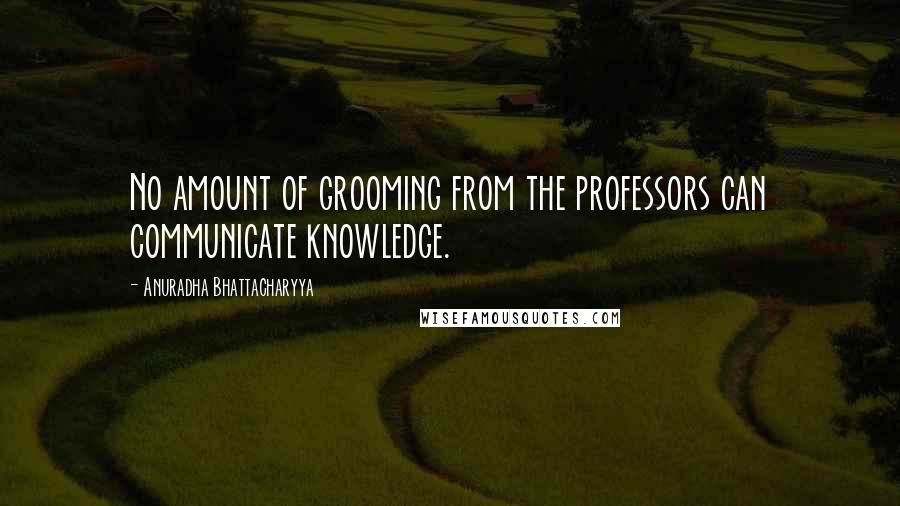 Anuradha Bhattacharyya Quotes: No amount of grooming from the professors can communicate knowledge.