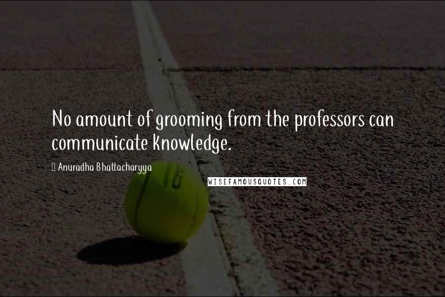 Anuradha Bhattacharyya Quotes: No amount of grooming from the professors can communicate knowledge.