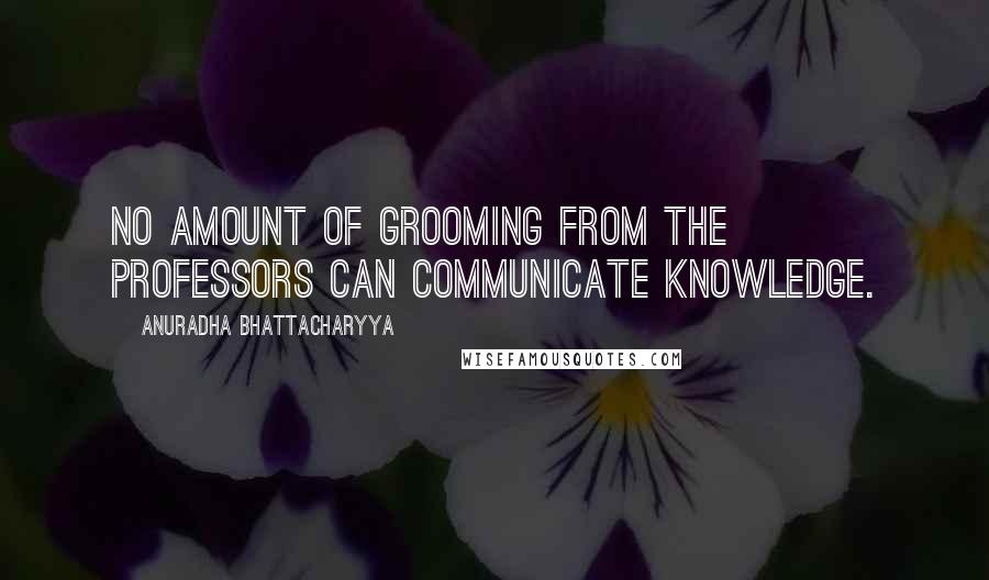 Anuradha Bhattacharyya Quotes: No amount of grooming from the professors can communicate knowledge.