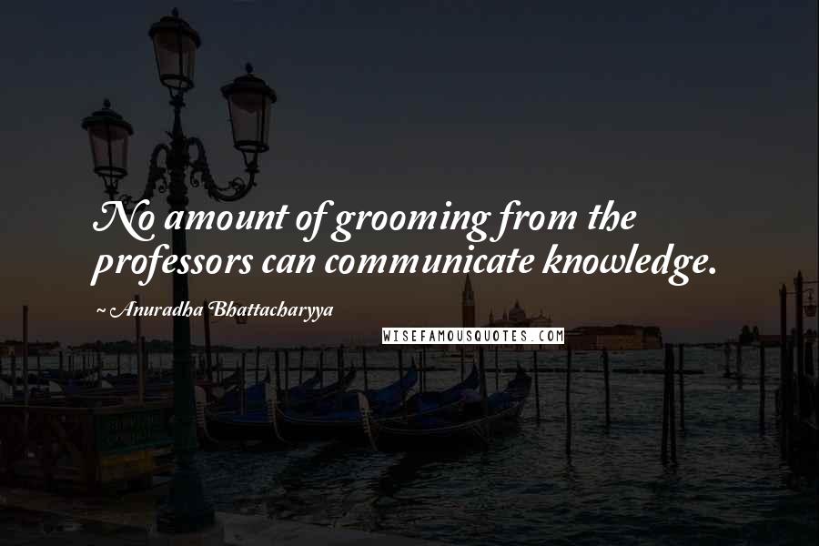 Anuradha Bhattacharyya Quotes: No amount of grooming from the professors can communicate knowledge.