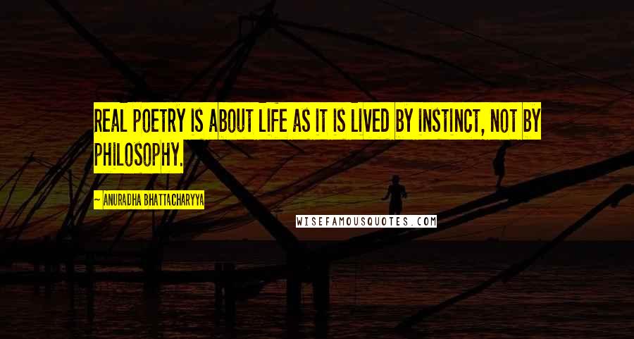 Anuradha Bhattacharyya Quotes: Real poetry is about life as it is lived by instinct, not by philosophy.