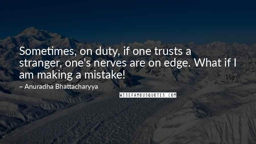 Anuradha Bhattacharyya Quotes: Sometimes, on duty, if one trusts a stranger, one's nerves are on edge. What if I am making a mistake!