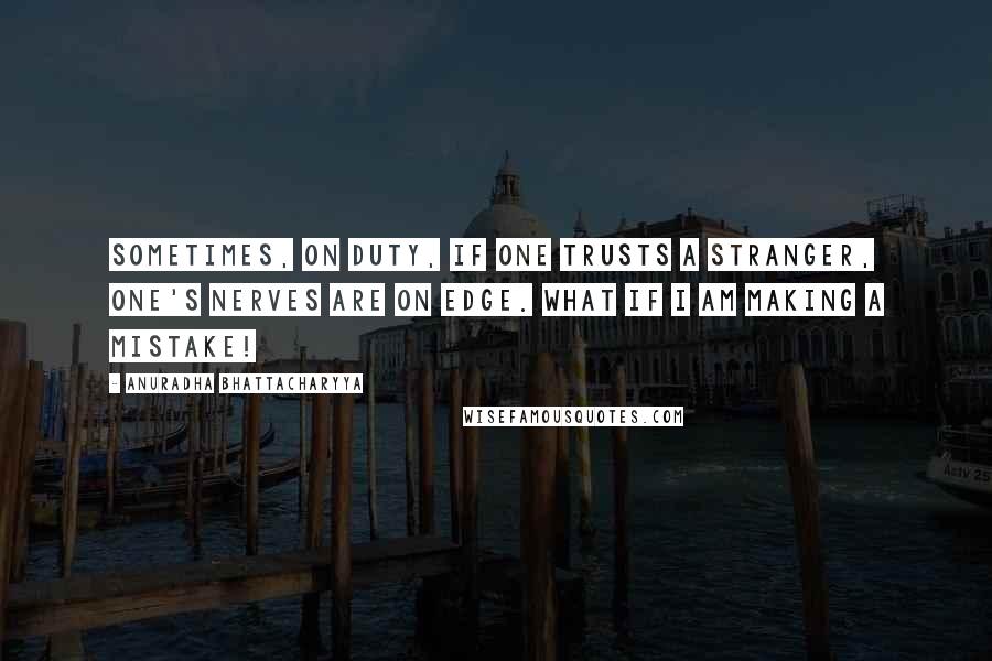 Anuradha Bhattacharyya Quotes: Sometimes, on duty, if one trusts a stranger, one's nerves are on edge. What if I am making a mistake!