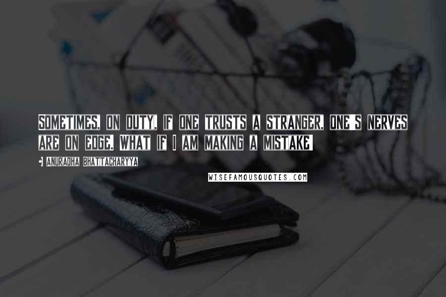 Anuradha Bhattacharyya Quotes: Sometimes, on duty, if one trusts a stranger, one's nerves are on edge. What if I am making a mistake!