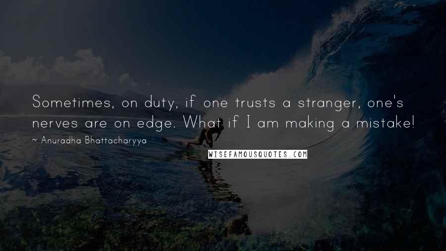 Anuradha Bhattacharyya Quotes: Sometimes, on duty, if one trusts a stranger, one's nerves are on edge. What if I am making a mistake!