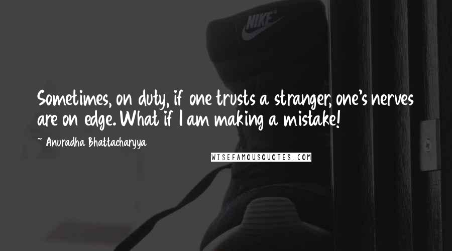 Anuradha Bhattacharyya Quotes: Sometimes, on duty, if one trusts a stranger, one's nerves are on edge. What if I am making a mistake!