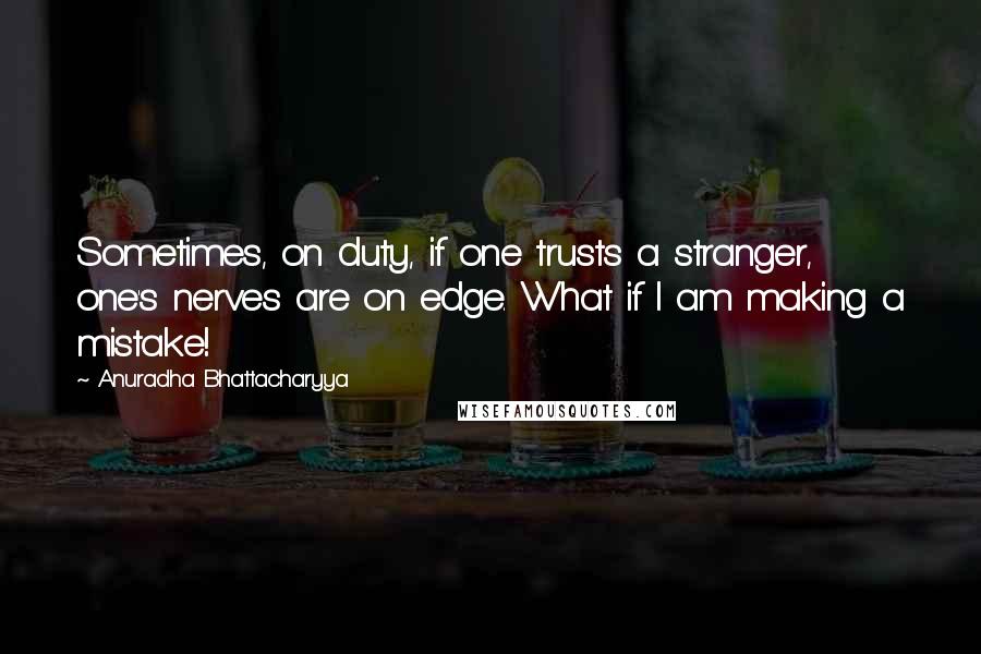 Anuradha Bhattacharyya Quotes: Sometimes, on duty, if one trusts a stranger, one's nerves are on edge. What if I am making a mistake!