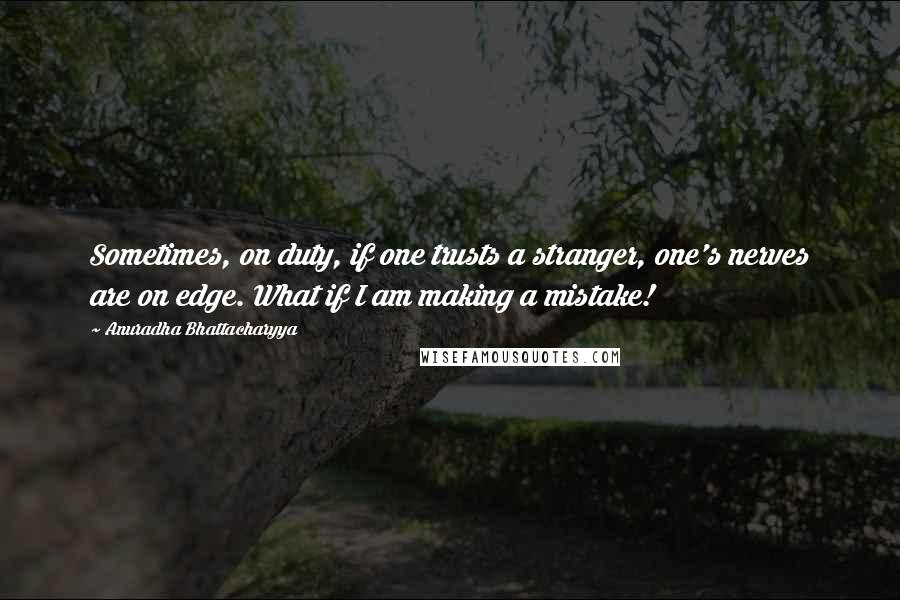 Anuradha Bhattacharyya Quotes: Sometimes, on duty, if one trusts a stranger, one's nerves are on edge. What if I am making a mistake!