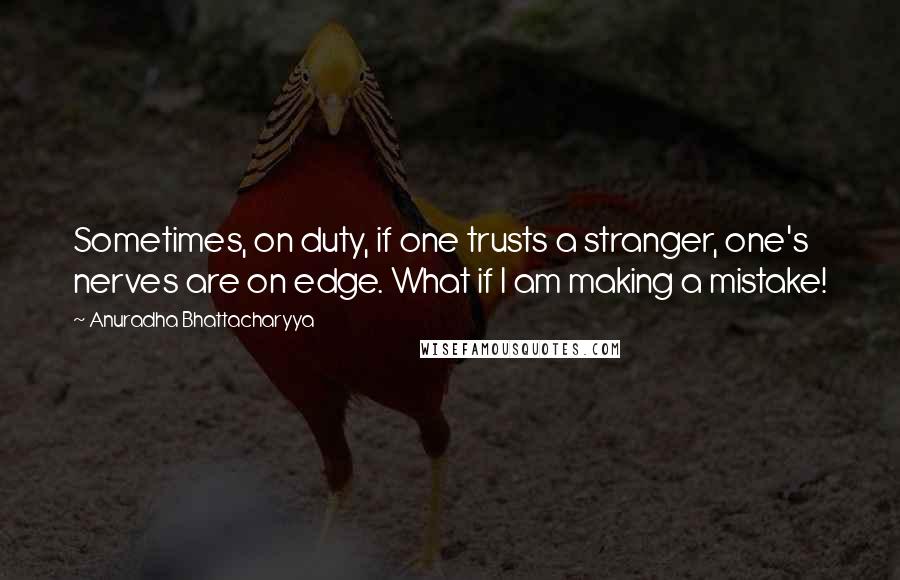 Anuradha Bhattacharyya Quotes: Sometimes, on duty, if one trusts a stranger, one's nerves are on edge. What if I am making a mistake!