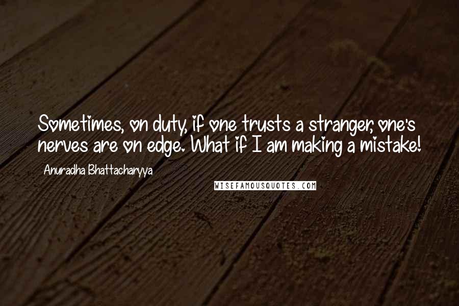 Anuradha Bhattacharyya Quotes: Sometimes, on duty, if one trusts a stranger, one's nerves are on edge. What if I am making a mistake!
