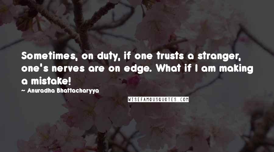 Anuradha Bhattacharyya Quotes: Sometimes, on duty, if one trusts a stranger, one's nerves are on edge. What if I am making a mistake!