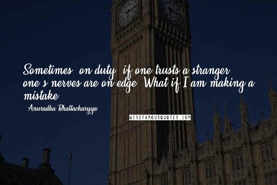 Anuradha Bhattacharyya Quotes: Sometimes, on duty, if one trusts a stranger, one's nerves are on edge. What if I am making a mistake!