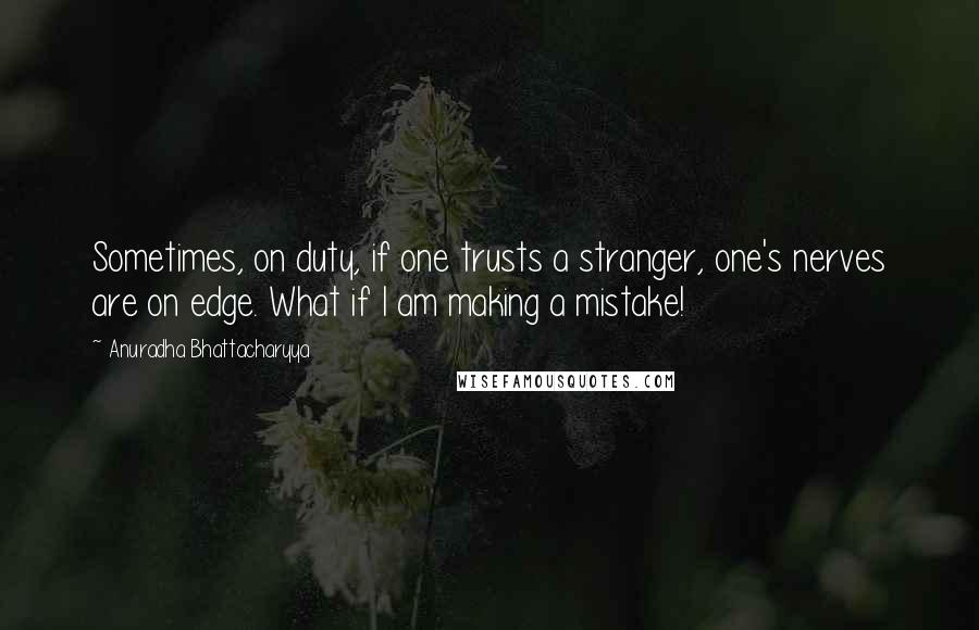 Anuradha Bhattacharyya Quotes: Sometimes, on duty, if one trusts a stranger, one's nerves are on edge. What if I am making a mistake!