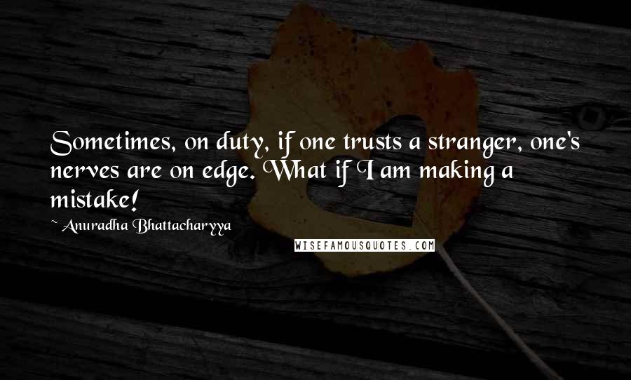 Anuradha Bhattacharyya Quotes: Sometimes, on duty, if one trusts a stranger, one's nerves are on edge. What if I am making a mistake!