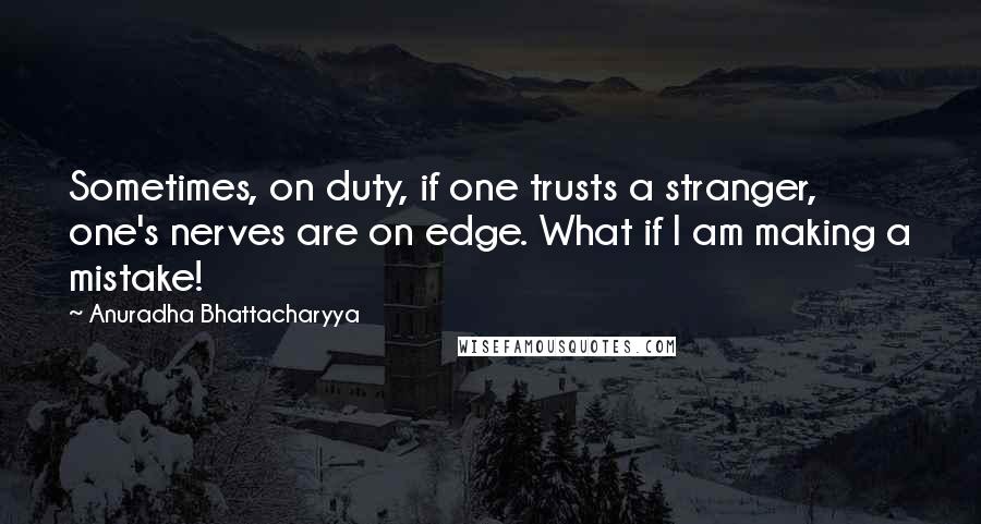 Anuradha Bhattacharyya Quotes: Sometimes, on duty, if one trusts a stranger, one's nerves are on edge. What if I am making a mistake!