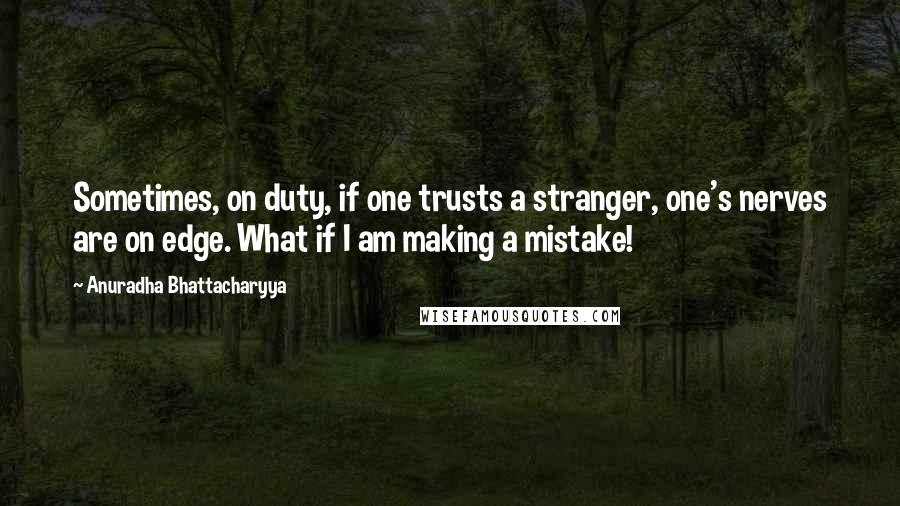 Anuradha Bhattacharyya Quotes: Sometimes, on duty, if one trusts a stranger, one's nerves are on edge. What if I am making a mistake!