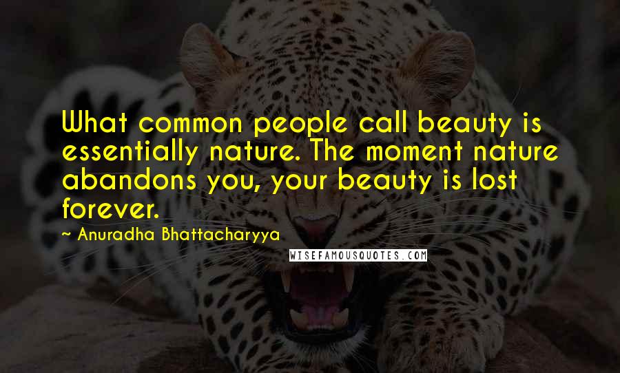 Anuradha Bhattacharyya Quotes: What common people call beauty is essentially nature. The moment nature abandons you, your beauty is lost forever.