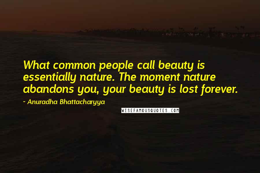 Anuradha Bhattacharyya Quotes: What common people call beauty is essentially nature. The moment nature abandons you, your beauty is lost forever.