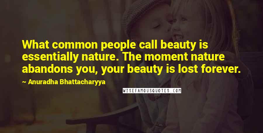 Anuradha Bhattacharyya Quotes: What common people call beauty is essentially nature. The moment nature abandons you, your beauty is lost forever.