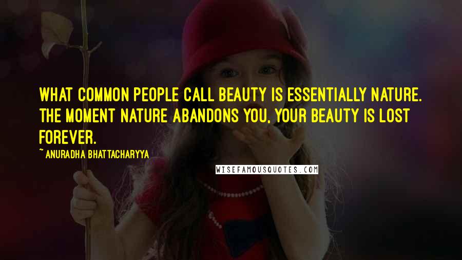 Anuradha Bhattacharyya Quotes: What common people call beauty is essentially nature. The moment nature abandons you, your beauty is lost forever.
