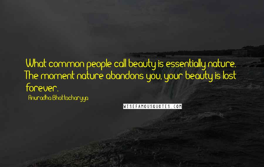 Anuradha Bhattacharyya Quotes: What common people call beauty is essentially nature. The moment nature abandons you, your beauty is lost forever.