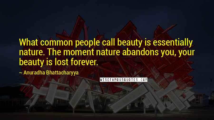 Anuradha Bhattacharyya Quotes: What common people call beauty is essentially nature. The moment nature abandons you, your beauty is lost forever.