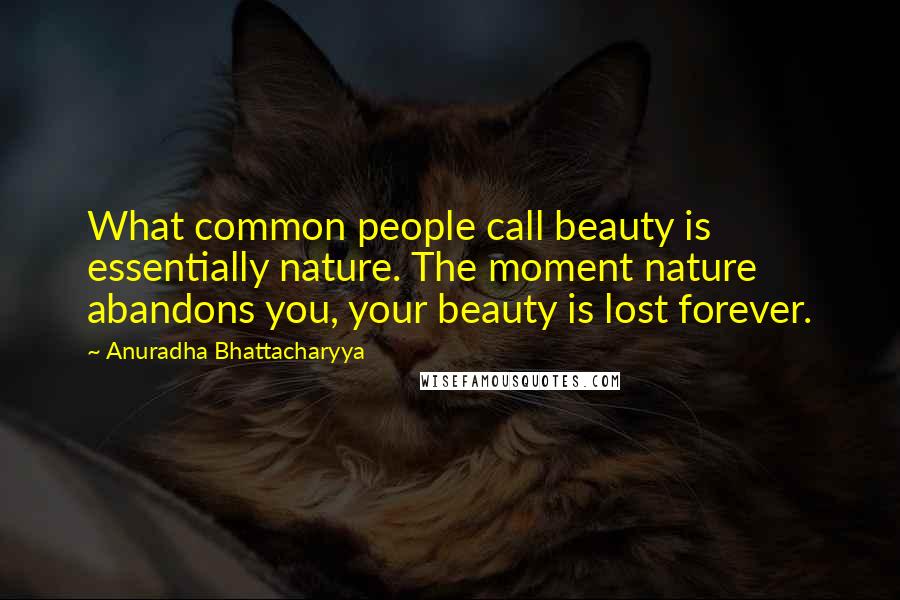 Anuradha Bhattacharyya Quotes: What common people call beauty is essentially nature. The moment nature abandons you, your beauty is lost forever.