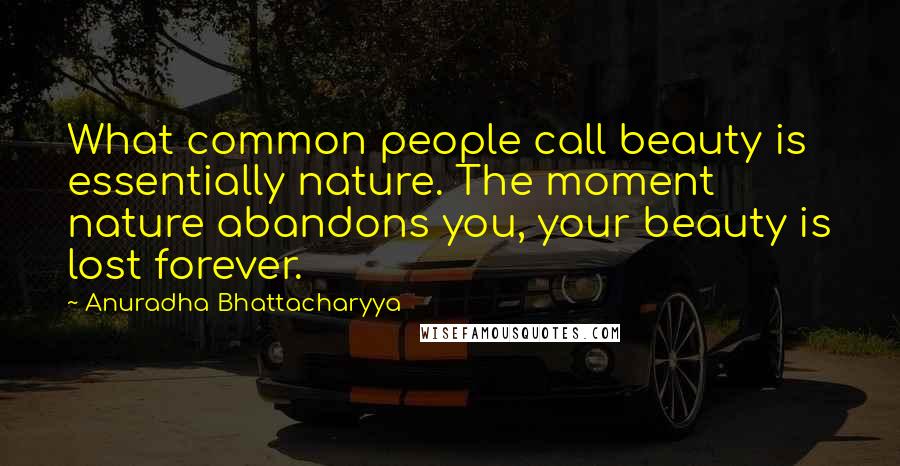 Anuradha Bhattacharyya Quotes: What common people call beauty is essentially nature. The moment nature abandons you, your beauty is lost forever.