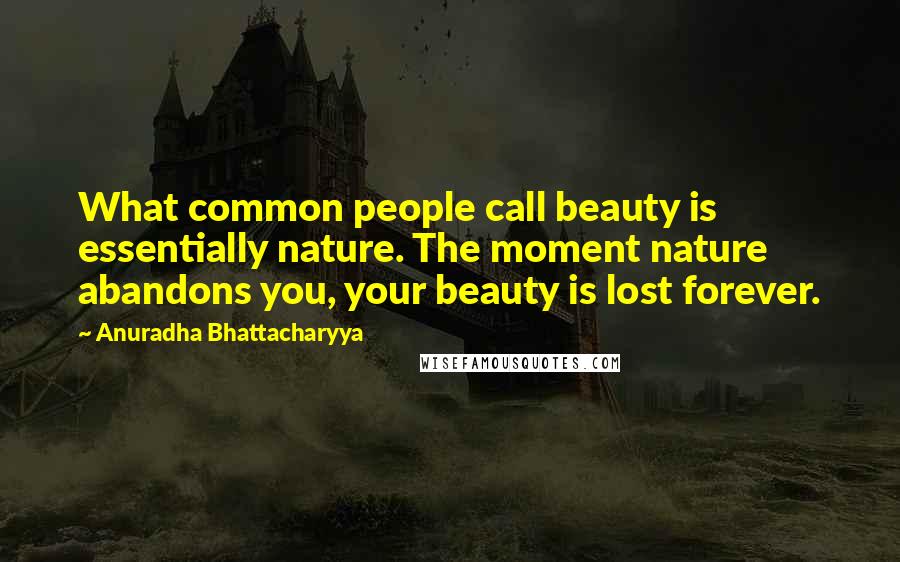 Anuradha Bhattacharyya Quotes: What common people call beauty is essentially nature. The moment nature abandons you, your beauty is lost forever.