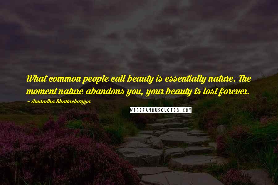 Anuradha Bhattacharyya Quotes: What common people call beauty is essentially nature. The moment nature abandons you, your beauty is lost forever.