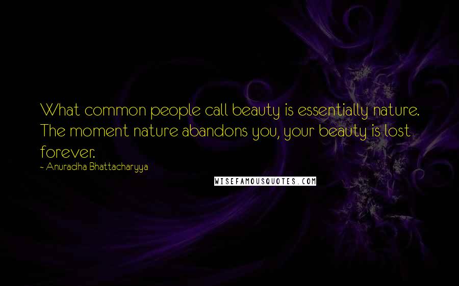 Anuradha Bhattacharyya Quotes: What common people call beauty is essentially nature. The moment nature abandons you, your beauty is lost forever.