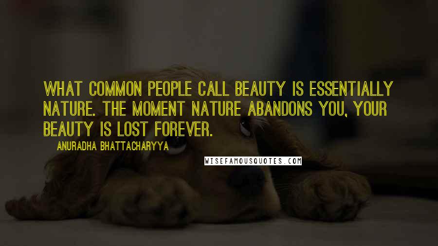 Anuradha Bhattacharyya Quotes: What common people call beauty is essentially nature. The moment nature abandons you, your beauty is lost forever.