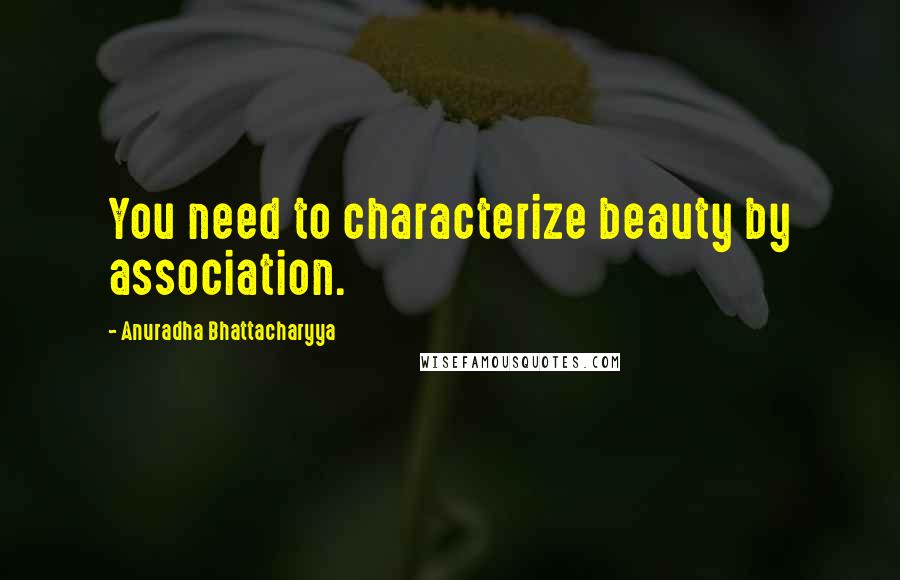 Anuradha Bhattacharyya Quotes: You need to characterize beauty by association.