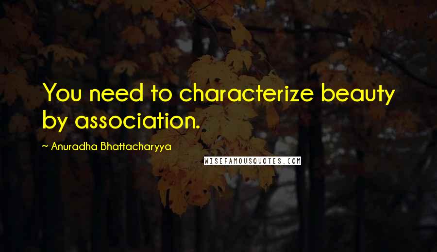 Anuradha Bhattacharyya Quotes: You need to characterize beauty by association.