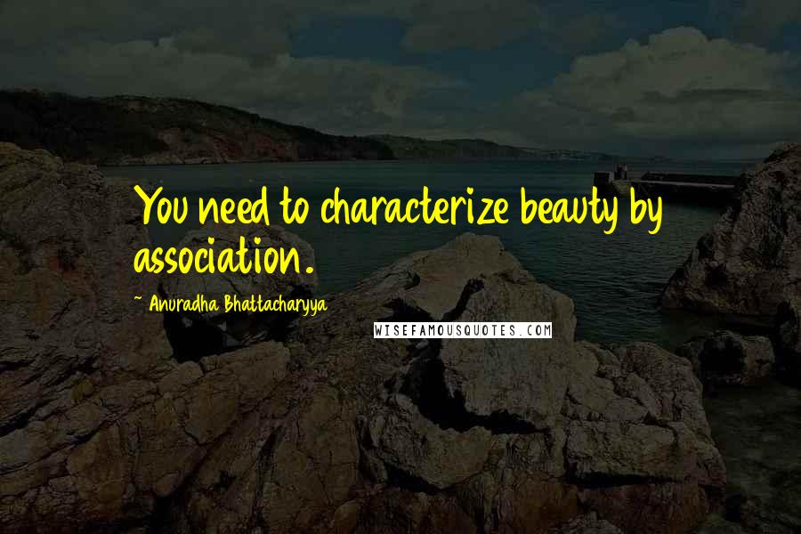 Anuradha Bhattacharyya Quotes: You need to characterize beauty by association.