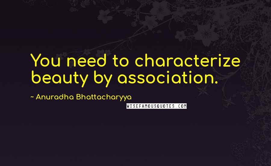 Anuradha Bhattacharyya Quotes: You need to characterize beauty by association.