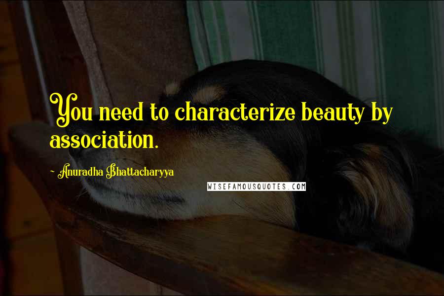 Anuradha Bhattacharyya Quotes: You need to characterize beauty by association.